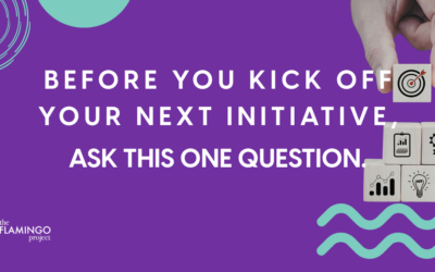 BEFORE YOU KICK OFF YOUR NEXT INITIATIVE, ASK THIS ONE QUESTION